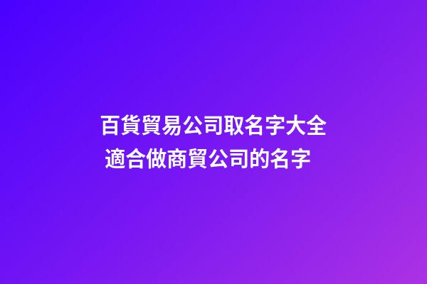 百貨貿易公司取名字大全 適合做商貿公司的名字-第1張-公司起名-玄機派